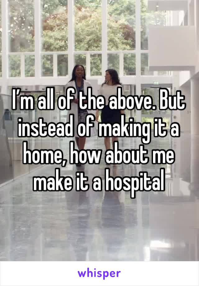 I’m all of the above. But instead of making it a home, how about me make it a hospital 