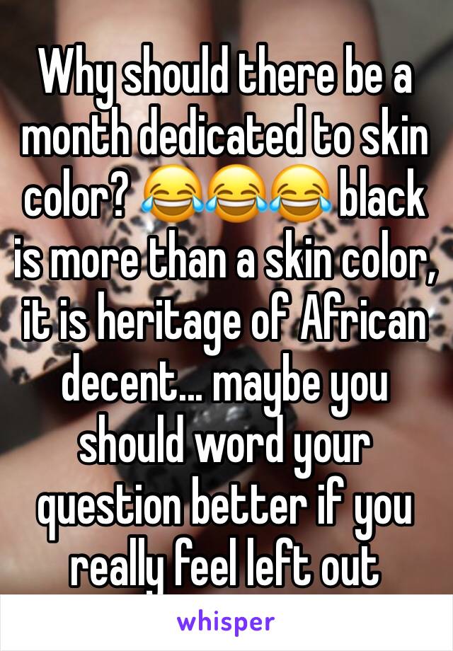 Why should there be a month dedicated to skin color? 😂😂😂 black is more than a skin color, it is heritage of African decent... maybe you should word your question better if you really feel left out