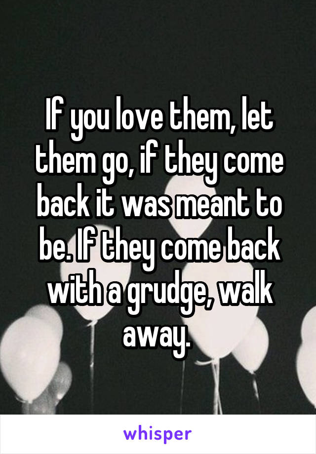 If you love them, let them go, if they come back it was meant to be. If they come back with a grudge, walk away. 