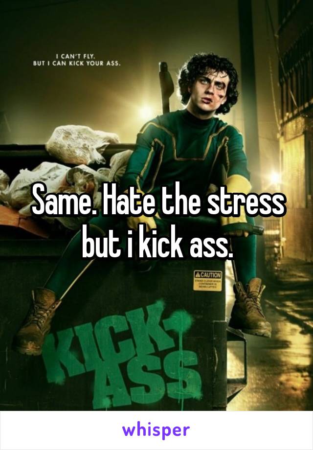 Same. Hate the stress but i kick ass.