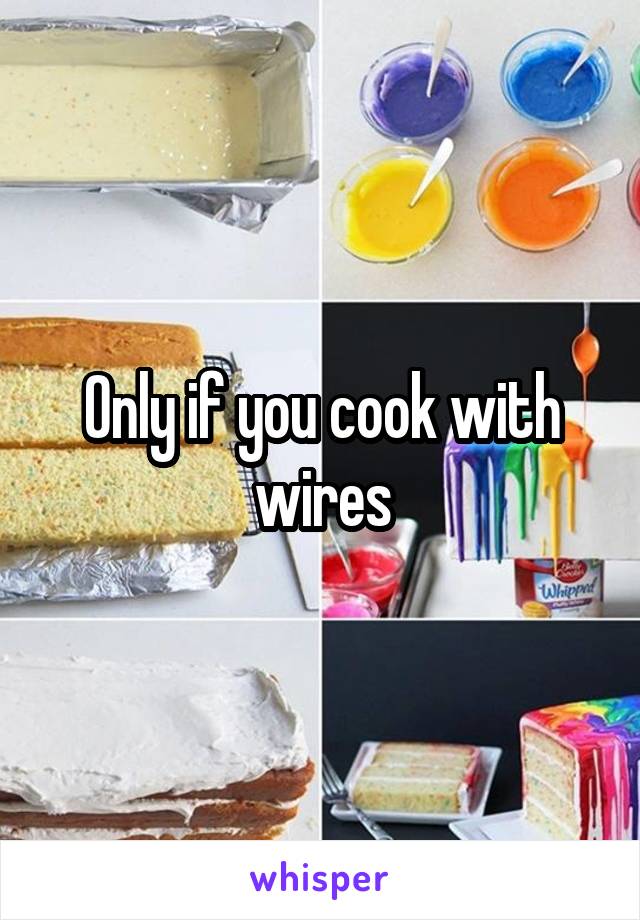Only if you cook with wires