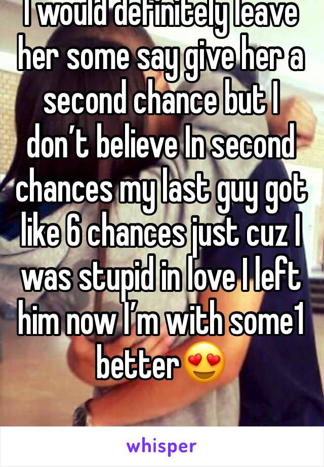 I would definitely leave her some say give her a second chance but I don’t believe In second chances my last guy got like 6 chances just cuz I was stupid in love I left him now I’m with some1 better😍