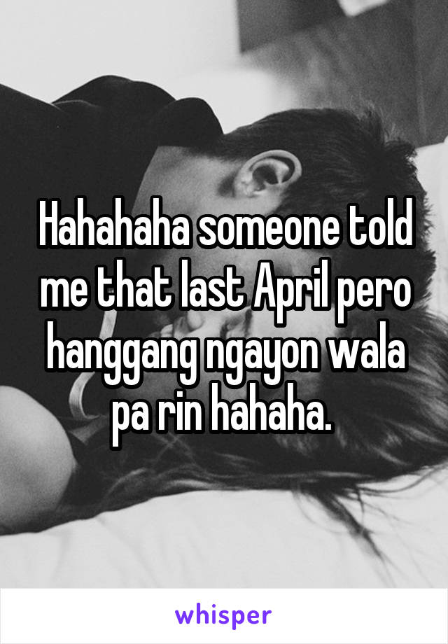 Hahahaha someone told me that last April pero hanggang ngayon wala pa rin hahaha. 
