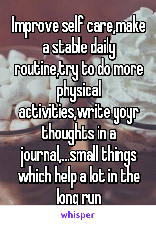 Improve self care,make a stable daily routine,try to do more physical activities,write yoyr thoughts in a journal,...small things which help a lot in the long run
