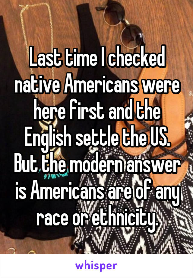 Last time I checked native Americans were here first and the English settle the US. But the modern answer is Americans are of any race or ethnicity.