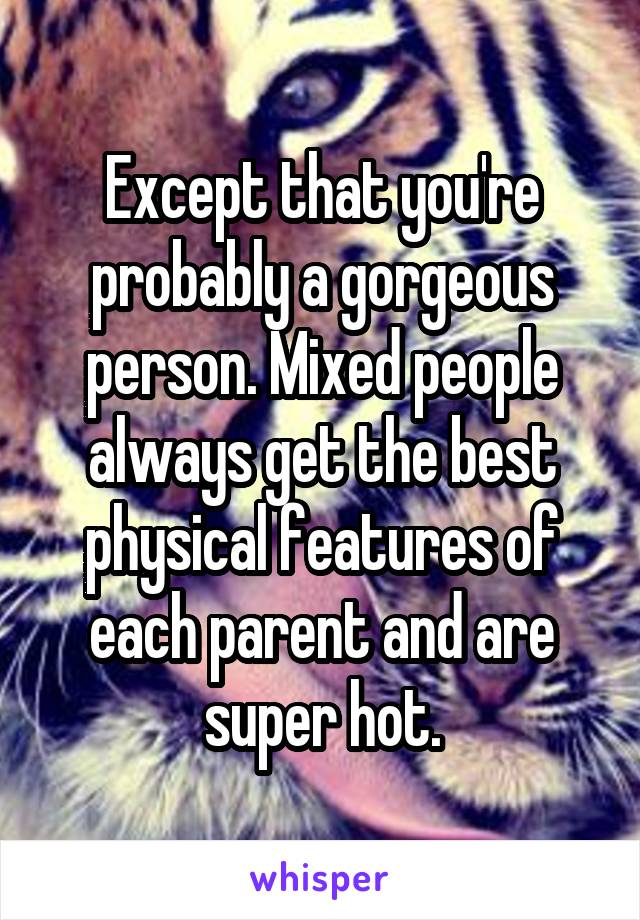 Except that you're probably a gorgeous person. Mixed people always get the best physical features of each parent and are super hot.