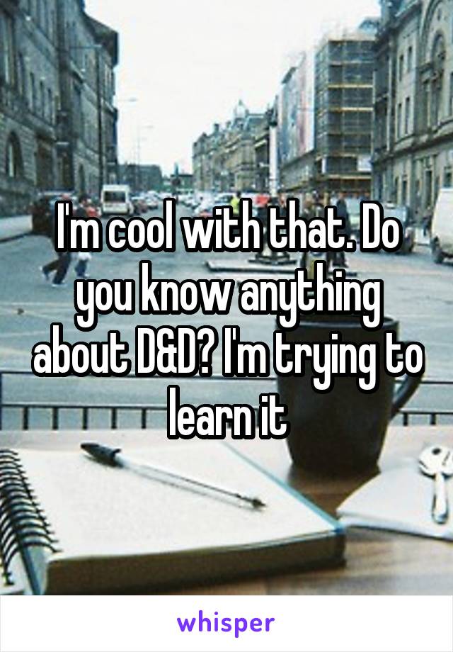 I'm cool with that. Do you know anything about D&D? I'm trying to learn it