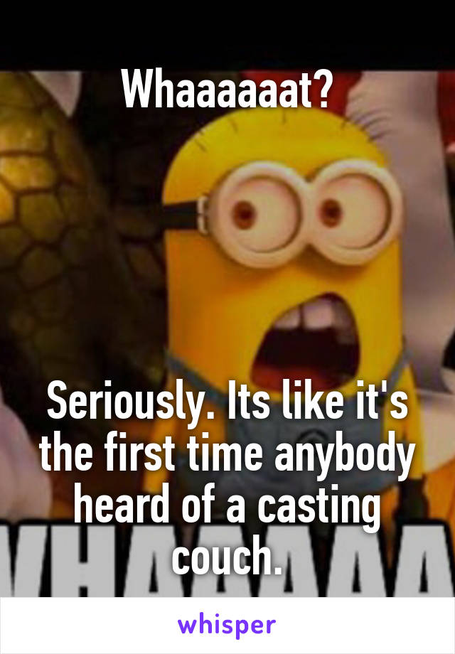 Whaaaaaat?





Seriously. Its like it's the first time anybody heard of a casting couch.