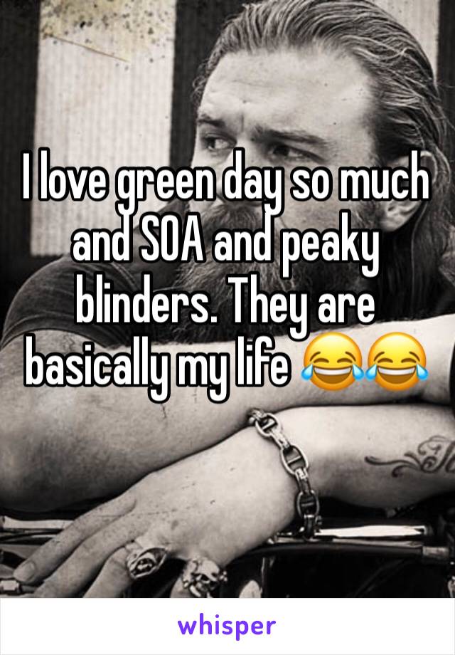 I love green day so much and SOA and peaky blinders. They are basically my life 😂😂