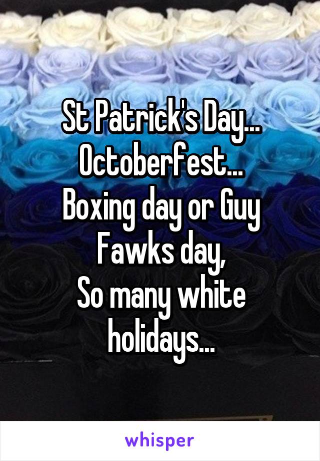 St Patrick's Day...
Octoberfest...
Boxing day or Guy Fawks day,
So many white holidays...