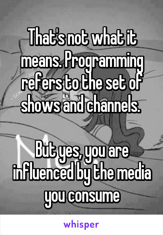 That's not what it means. Programming refers to the set of shows and channels. 

But yes, you are influenced by the media you consume