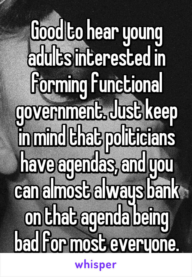 Good to hear young adults interested in forming functional government. Just keep in mind that politicians have agendas, and you can almost always bank on that agenda being bad for most everyone.