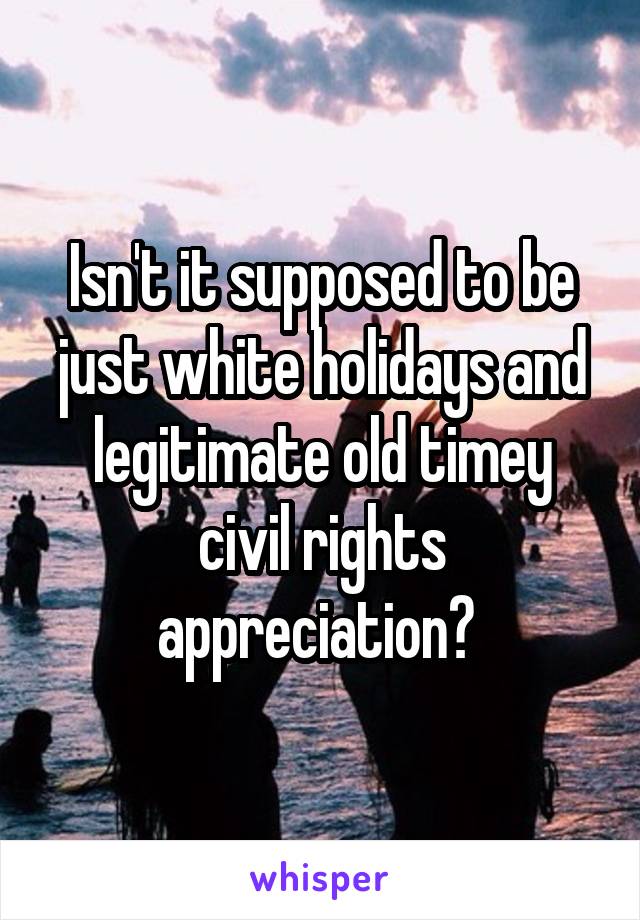 Isn't it supposed to be just white holidays and legitimate old timey civil rights appreciation? 