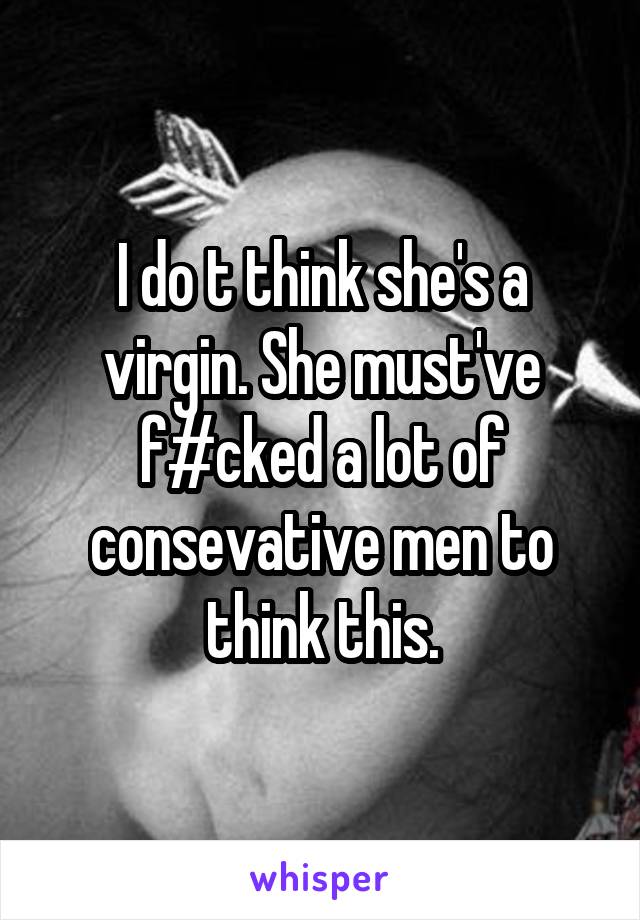 I do t think she's a virgin. She must've f#cked a lot of consevative men to think this.