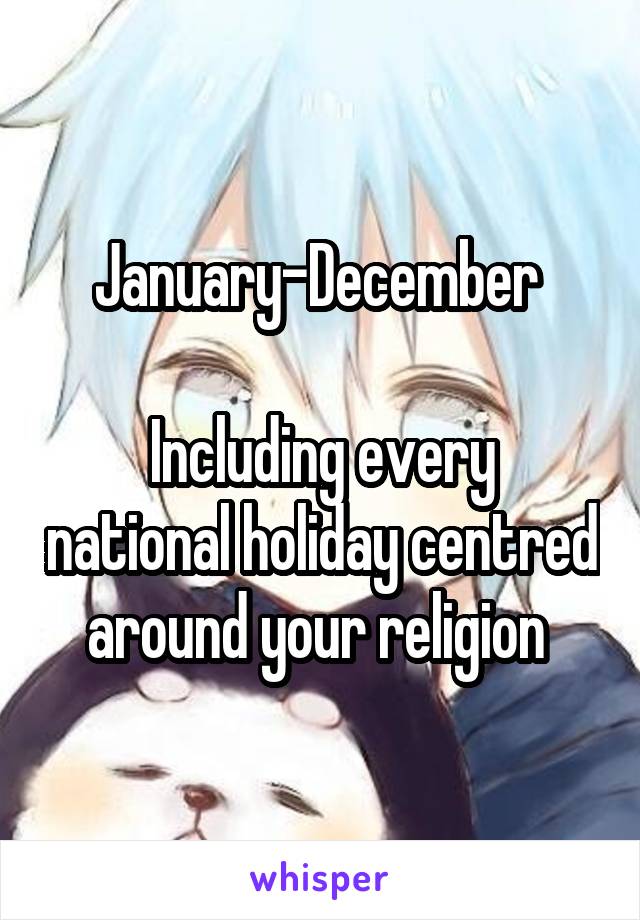 January-December 

Including every national holiday centred around your religion 