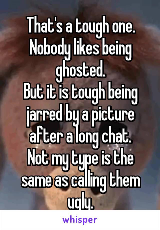 That's a tough one.
Nobody likes being ghosted.
But it is tough being jarred by a picture after a long chat.
Not my type is the same as calling them ugly.