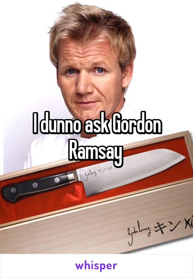 I dunno ask Gordon Ramsay 