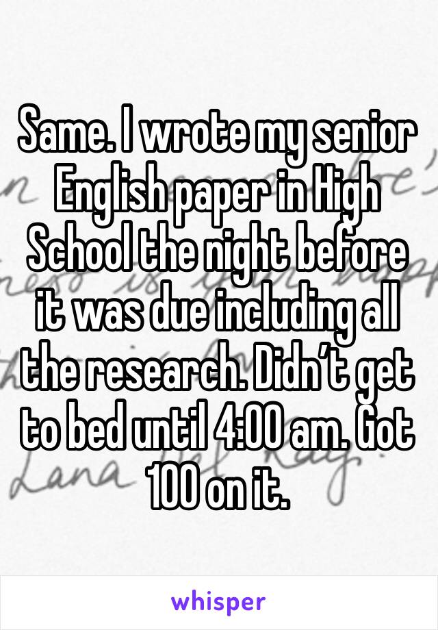 Same. I wrote my senior English paper in High School the night before it was due including all the research. Didn’t get to bed until 4:00 am. Got 100 on it. 