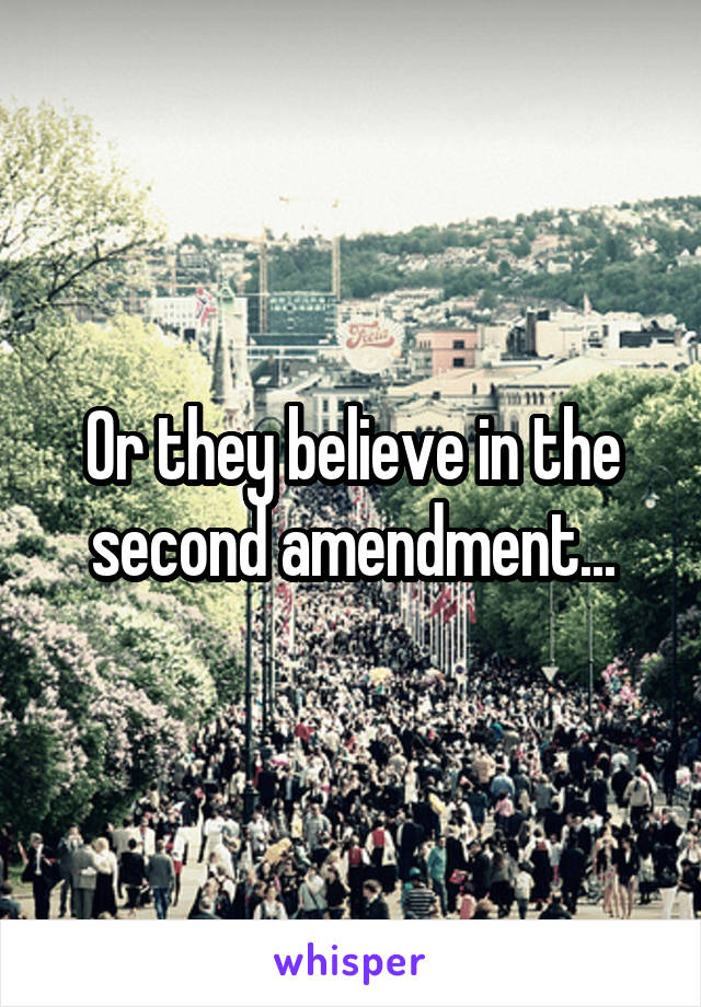 Or they believe in the second amendment...