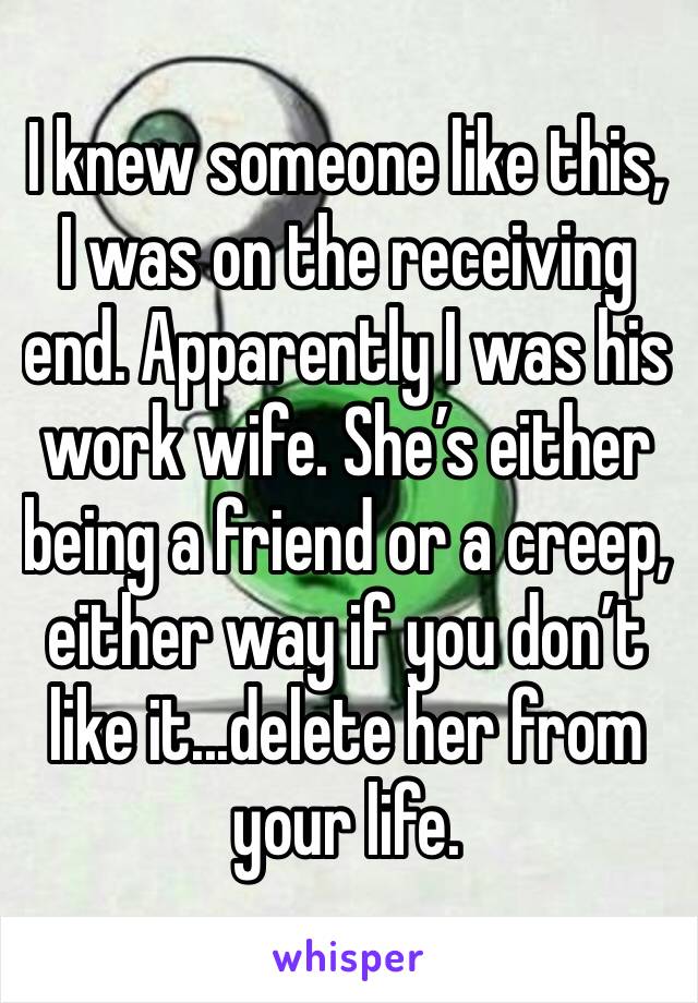 I knew someone like this, I was on the receiving end. Apparently I was his work wife. She’s either being a friend or a creep, either way if you don’t like it...delete her from your life.
