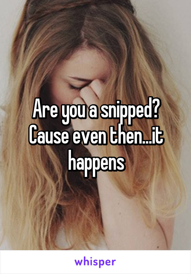 Are you a snipped? Cause even then...it happens