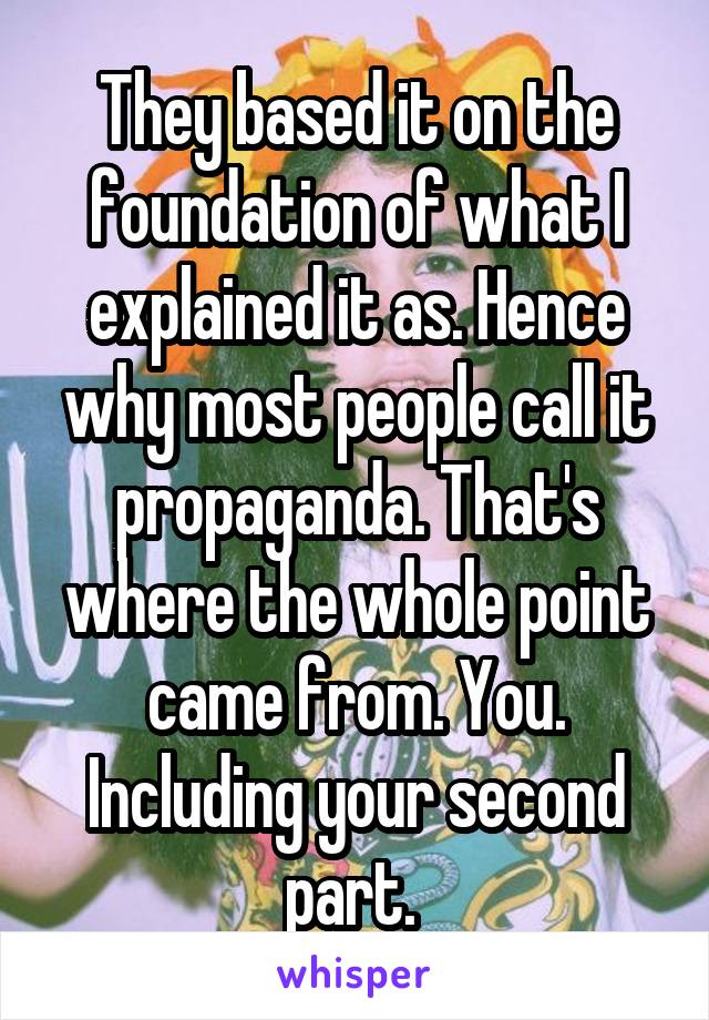 They based it on the foundation of what I explained it as. Hence why most people call it propaganda. That's where the whole point came from. You. Including your second part. 