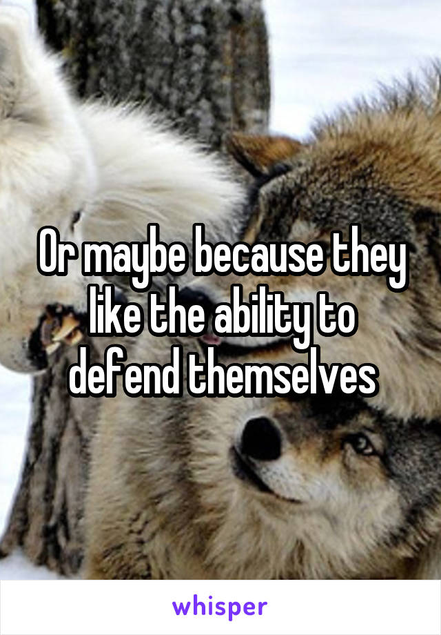 Or maybe because they like the ability to defend themselves
