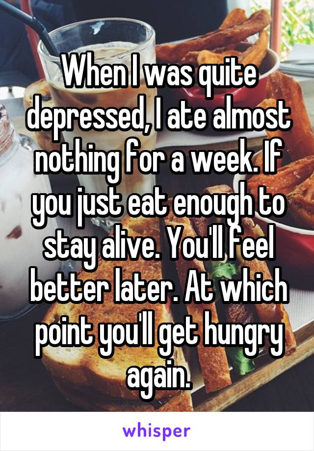 When I was quite depressed, I ate almost nothing for a week. If you just eat enough to stay alive. You'll feel better later. At which point you'll get hungry again.