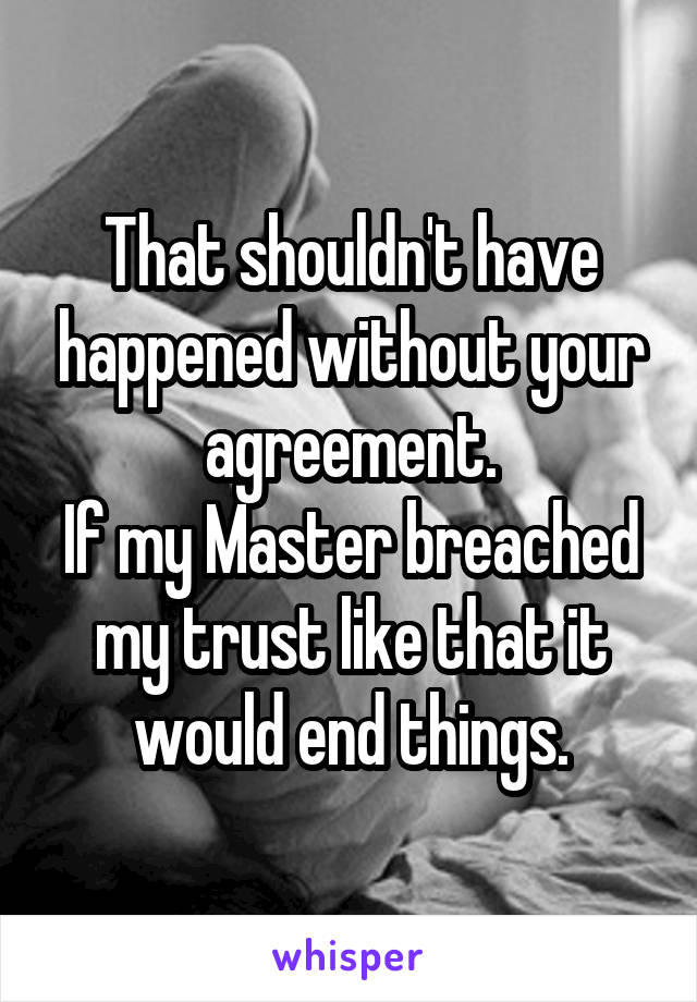 That shouldn't have happened without your agreement.
If my Master breached my trust like that it would end things.