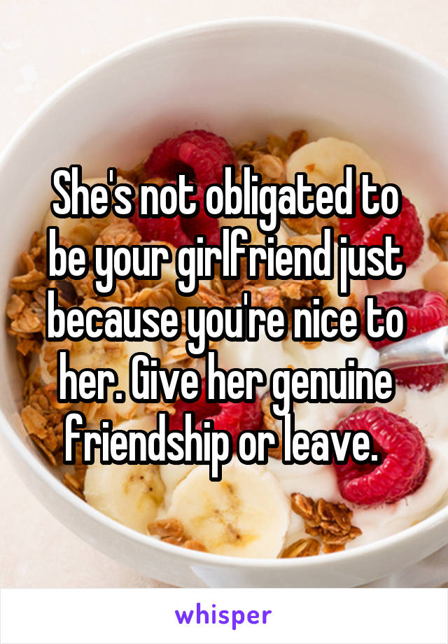 She's not obligated to be your girlfriend just because you're nice to her. Give her genuine friendship or leave. 