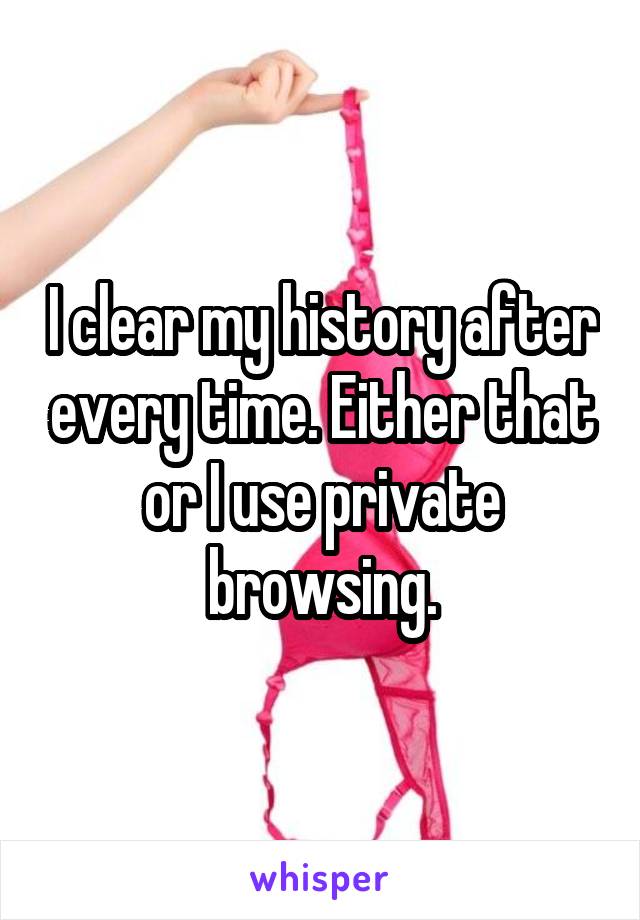 I clear my history after every time. Either that or I use private browsing.