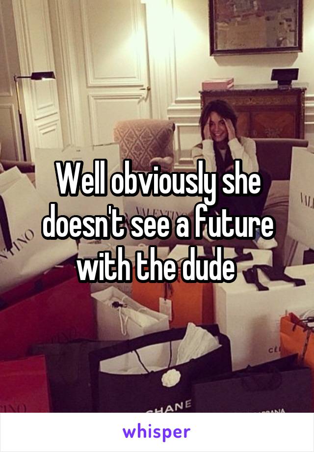 Well obviously she doesn't see a future with the dude 