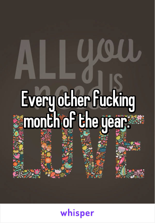 Every other fucking month of the year. 