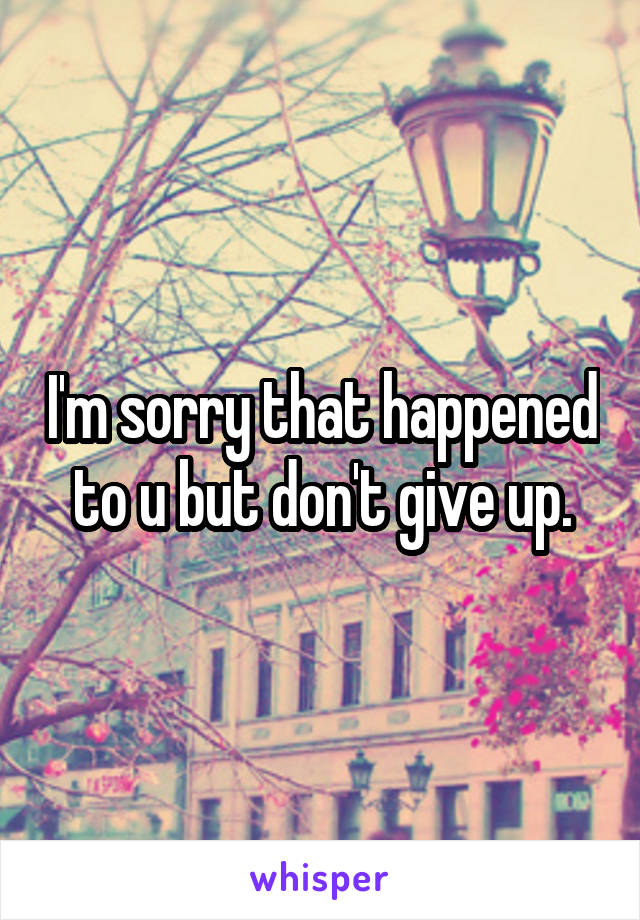 I'm sorry that happened to u but don't give up.