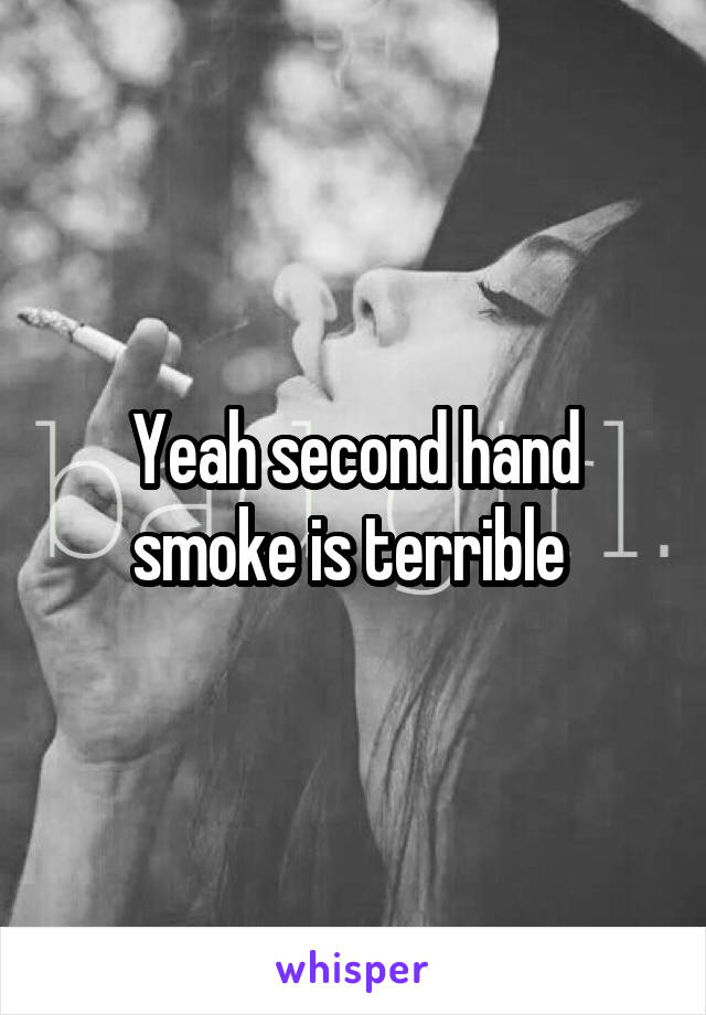 Yeah second hand smoke is terrible 