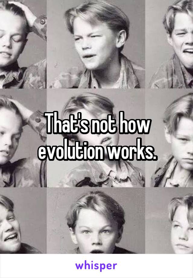 That's not how evolution works.