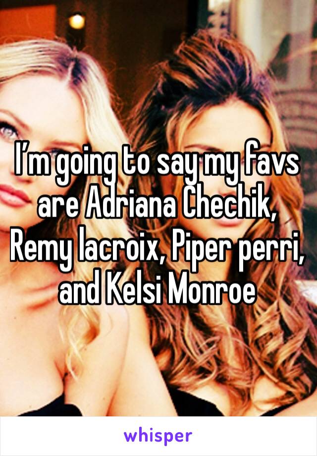 I’m going to say my favs are Adriana Chechik, Remy lacroix, Piper perri, and Kelsi Monroe 