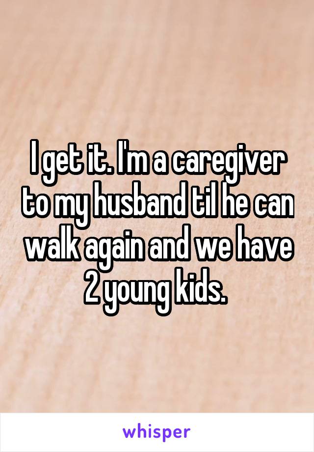 I get it. I'm a caregiver to my husband til he can walk again and we have 2 young kids. 