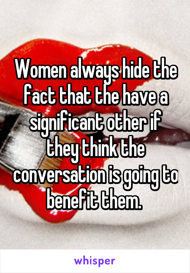 Women always hide the fact that the have a significant other if they think the conversation is going to benefit them. 