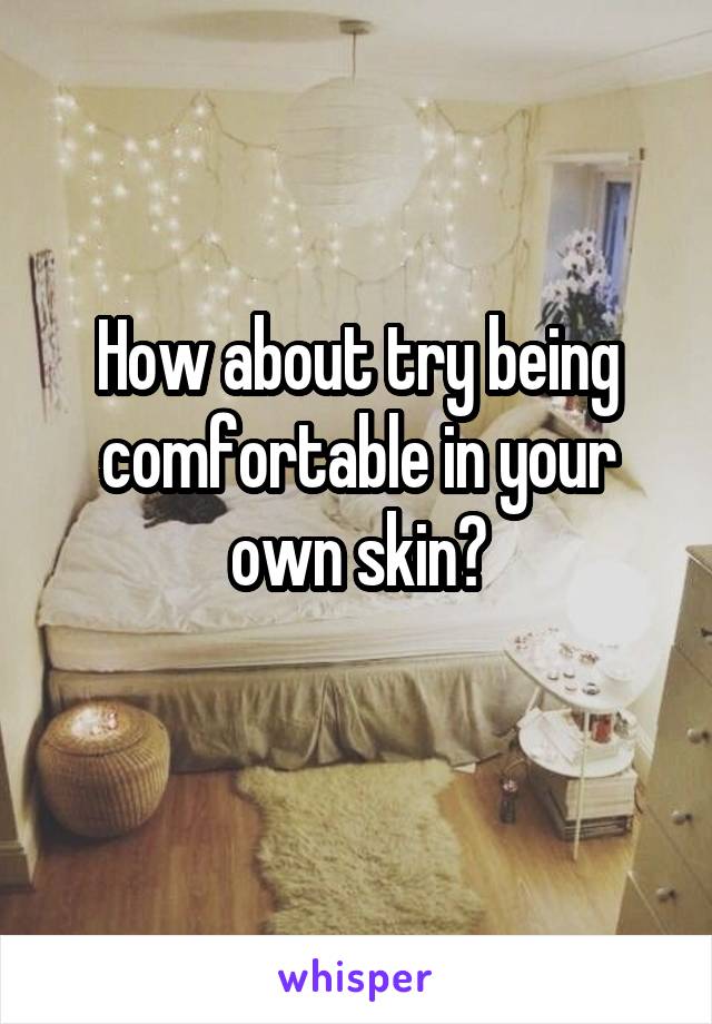 How about try being comfortable in your own skin?
