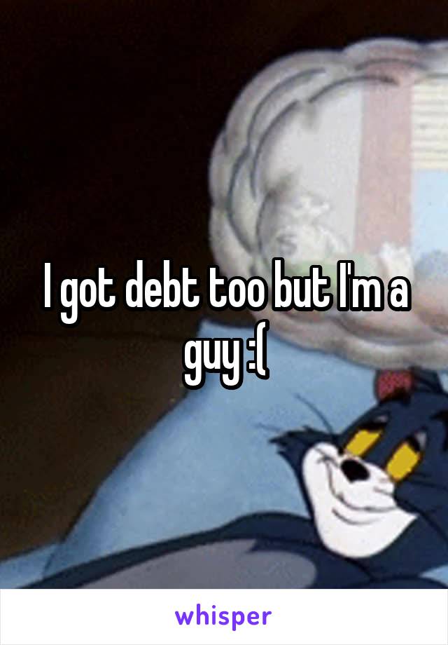 I got debt too but I'm a guy :(