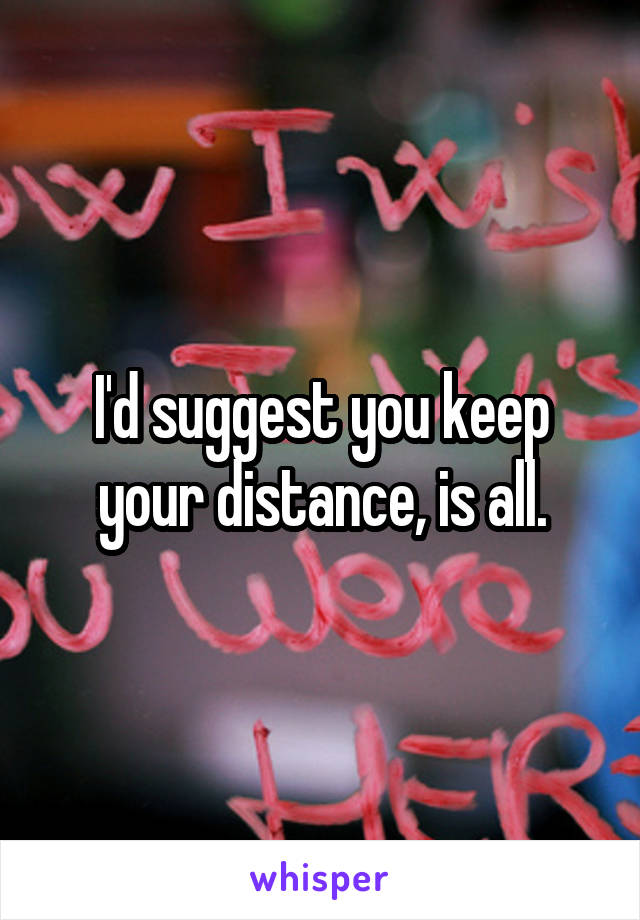 I'd suggest you keep your distance, is all.