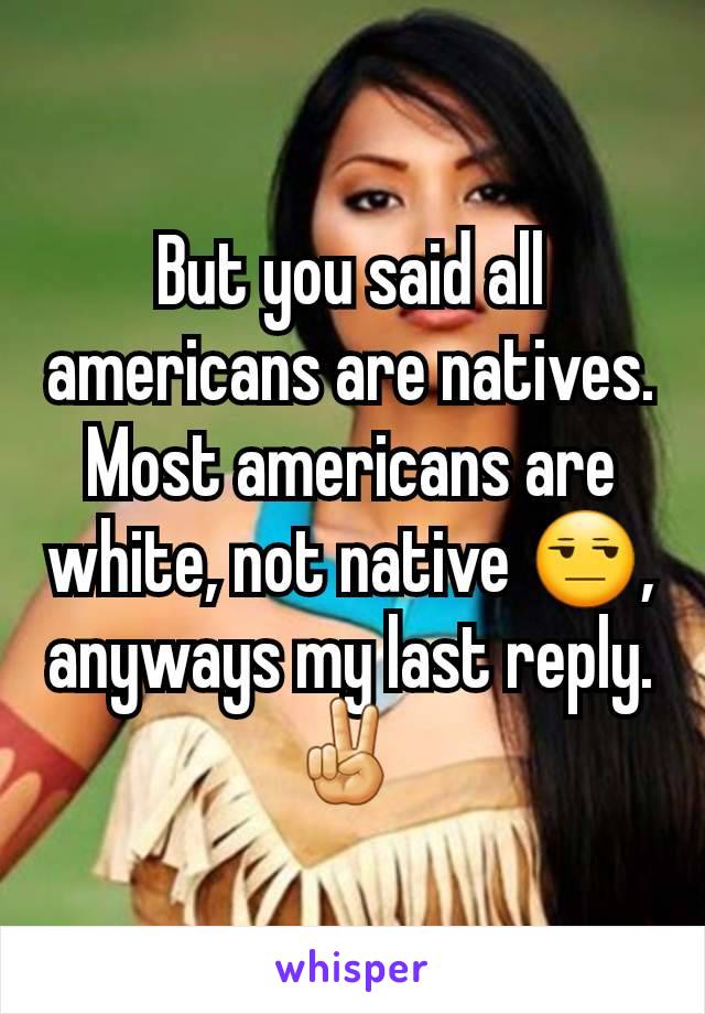 But you said all americans are natives. Most americans are white, not native 😒, anyways my last reply.
✌ 