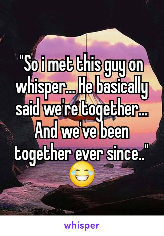 "So i met this guy on whisper... He basically said we're together... And we've been together ever since.." 😂