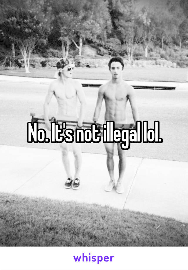No. It's not illegal lol.