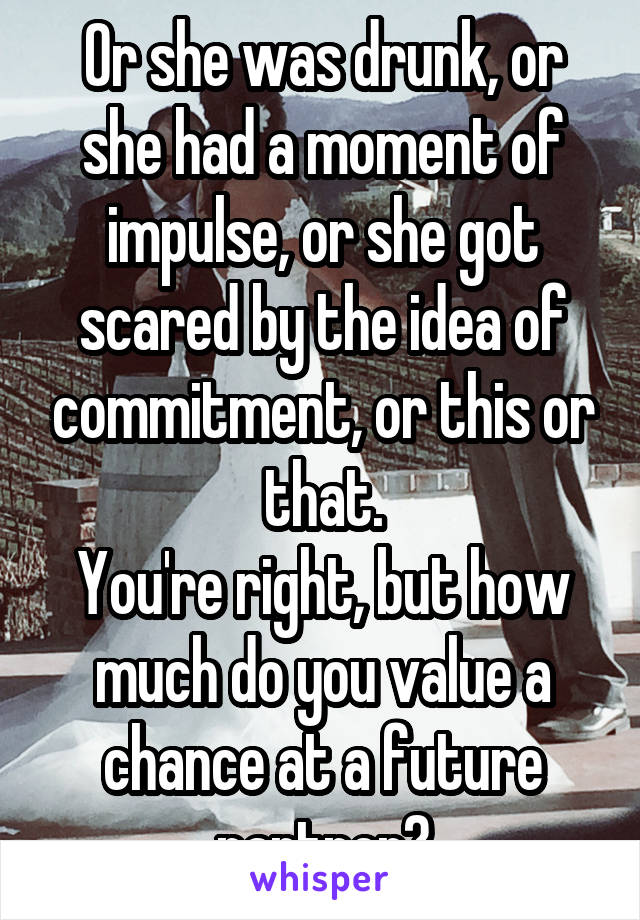 Or she was drunk, or she had a moment of impulse, or she got scared by the idea of commitment, or this or that.
You're right, but how much do you value a chance at a future partner?
