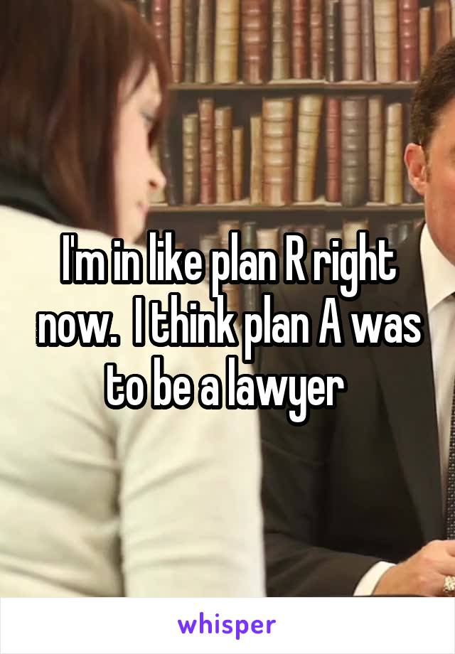 I'm in like plan R right now.  I think plan A was to be a lawyer 