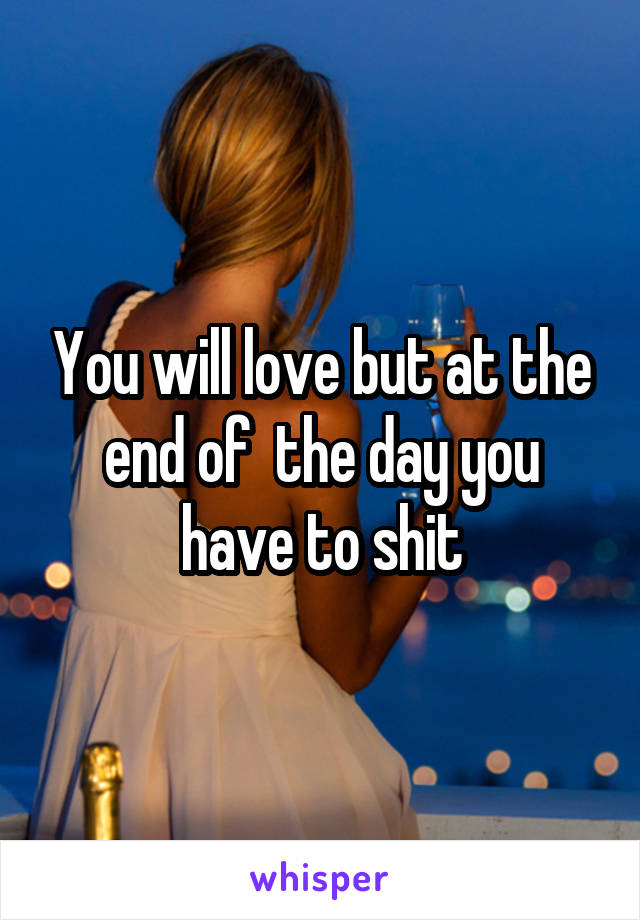 You will love but at the end of  the day you have to shit