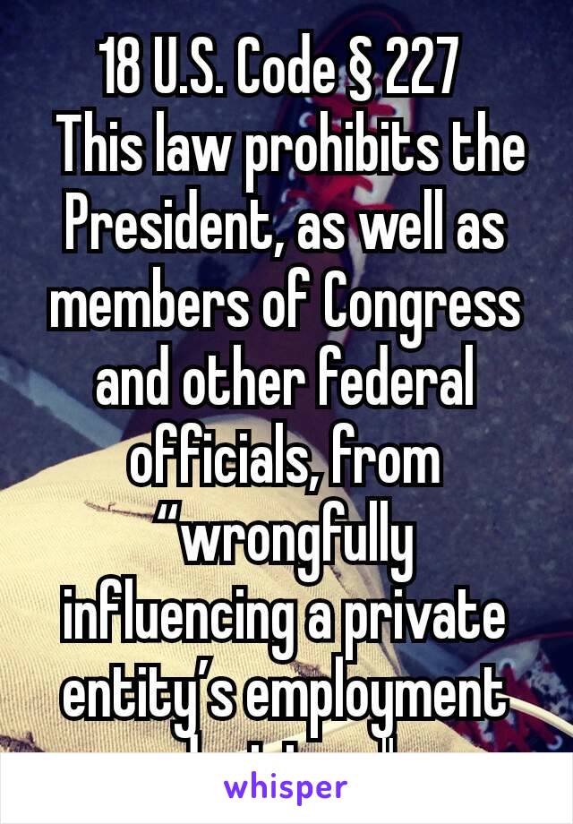 18 U.S. Code § 227 
 This law prohibits the President, as well as members of Congress and other federal officials, from “wrongfully influencing a private entity’s employment decisions."