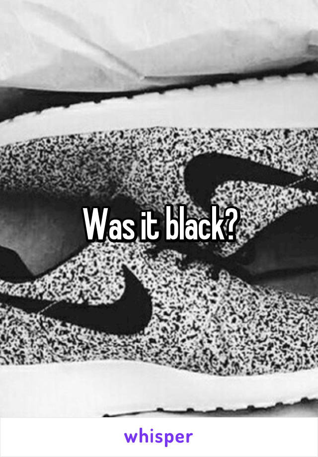Was it black?